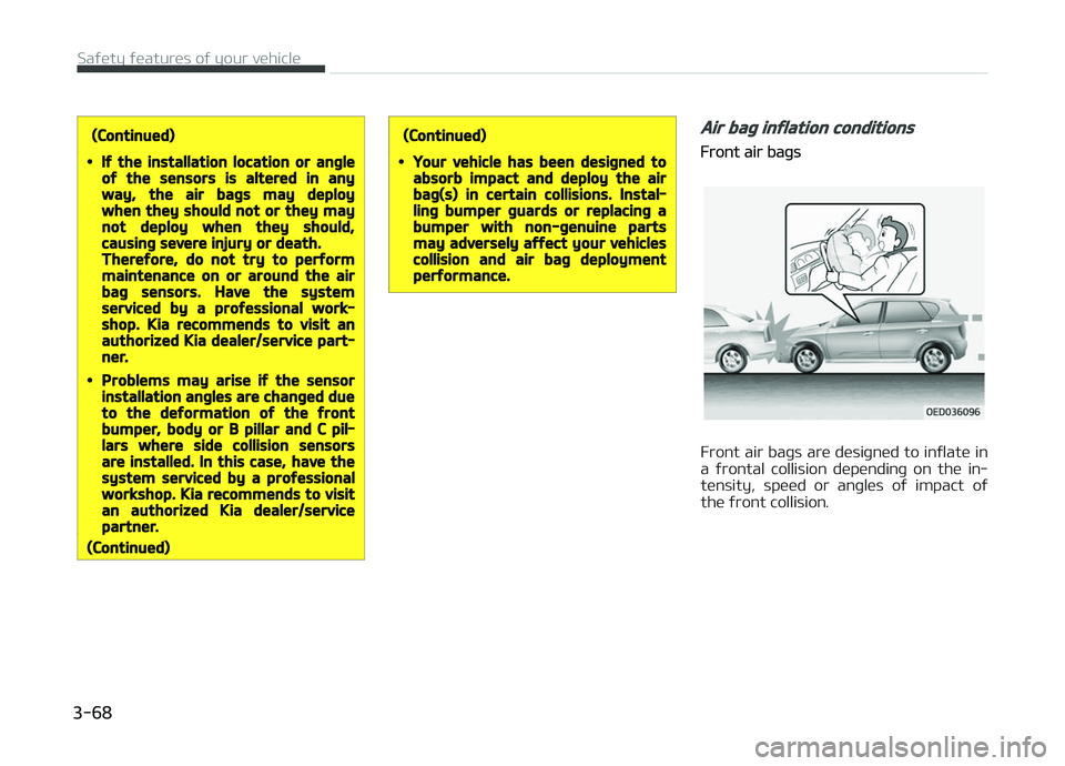 KIA CARENS 2018  Owners Manual (Continued)
•If the installation location or angleof the sensors is altered in anyway, the air bags may deploywhen they should not or they maynot deploy when they should,causing severe injury or dea