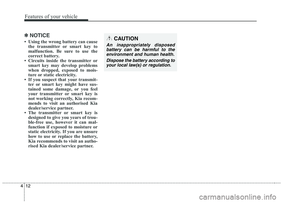 KIA CARENS RHD 2018  Owners Manual Features of your vehicle
12
4
✽✽
NOTICE
 Using the wrong battery can cause the transmitter or smart key to 
malfunction. Be sure to use the
correct battery.
 Circuits inside the transmitter or s