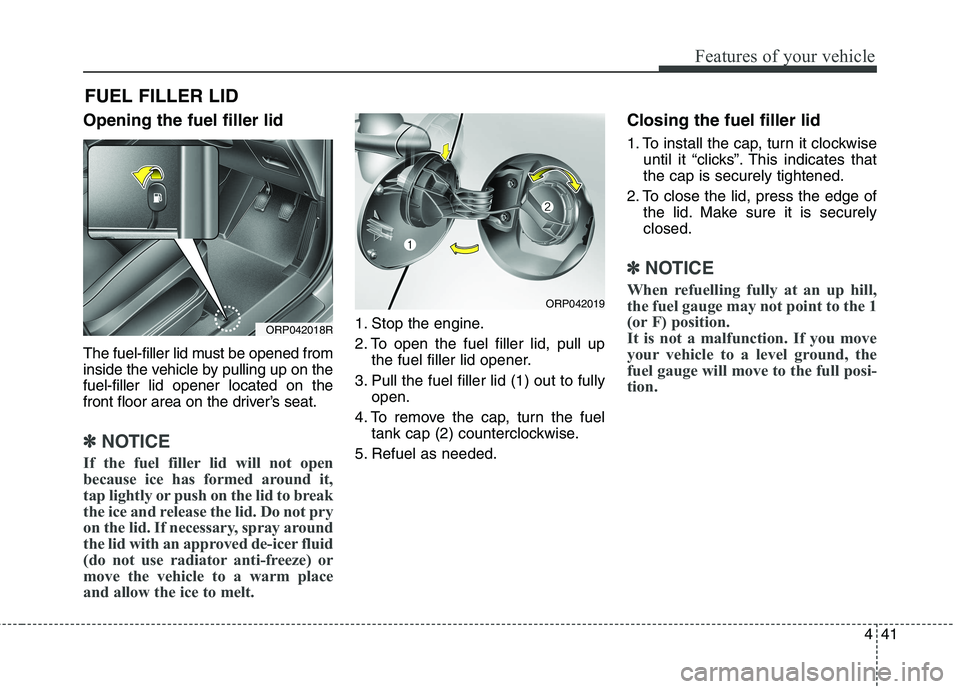 KIA CARENS RHD 2018 Owners Manual 441
Features of your vehicle
Opening the fuel filler lid
The fuel-filler lid must be opened from
inside the vehicle by pulling up on thefuel-filler lid opener located on the
front floor area on the KIA CARENS RHD 2018 Owners Manual 441
Features of your vehicle
Opening the fuel filler lid
The fuel-filler lid must be opened from
inside the vehicle by pulling up on thefuel-filler lid opener located on the
front floor area on the
