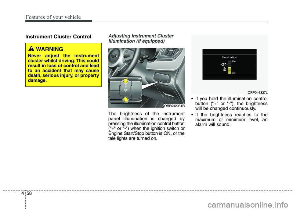 KIA CARENS RHD 2018 Owners Manual Features of your vehicle
58
4
Instrument Cluster ControlAdjusting Instrument Cluster
Illumination (if equipped)
The brightness of the instrument
panel illumination is changed by
pressing the illumina KIA CARENS RHD 2018 Owners Manual Features of your vehicle
58
4
Instrument Cluster ControlAdjusting Instrument Cluster
Illumination (if equipped)
The brightness of the instrument
panel illumination is changed by
pressing the illumina