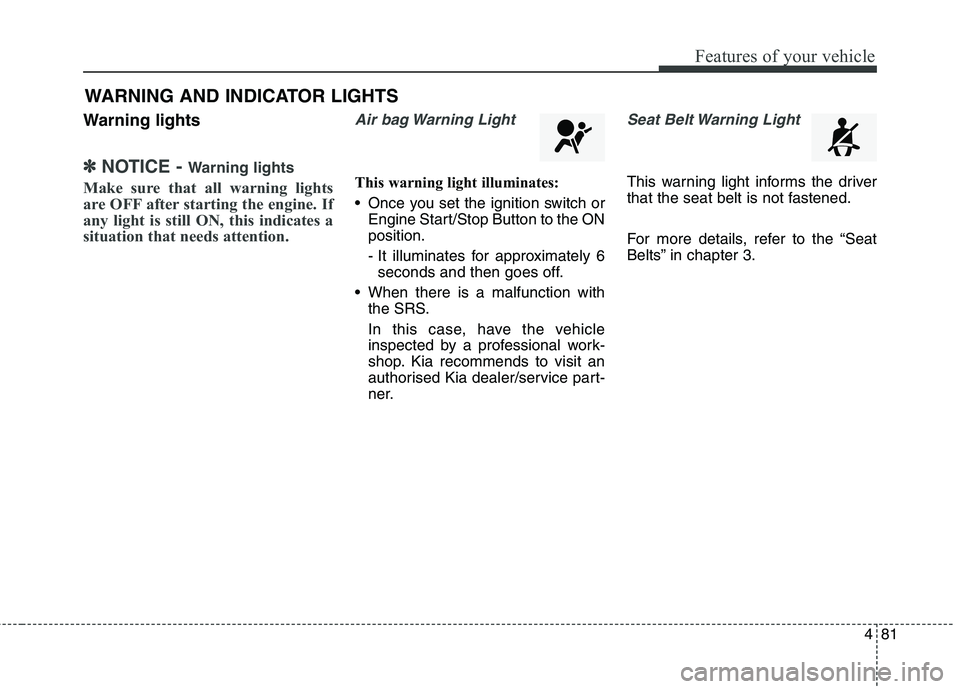 KIA CARENS RHD 2018  Owners Manual 481
Features of your vehicle
WARNING AND INDICATOR LIGHTS
Warning lights
✽✽ NOTICE -  Warning lights
Make sure that all warning lights 
are OFF after starting the engine. If
any light is still ON,