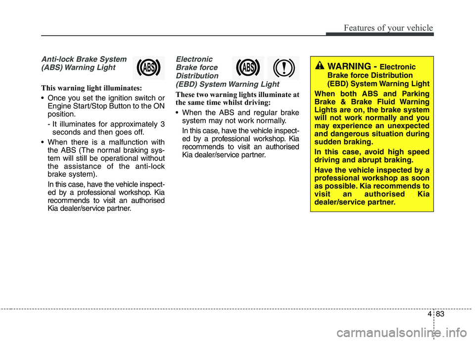 KIA CARENS RHD 2018  Owners Manual 483
Features of your vehicle
Anti-lock Brake System(ABS) Warning  Light
This warning light illuminates: 
 Once you set the ignition switch or Engine Start/Stop Button to the ON position. 
- It illumin