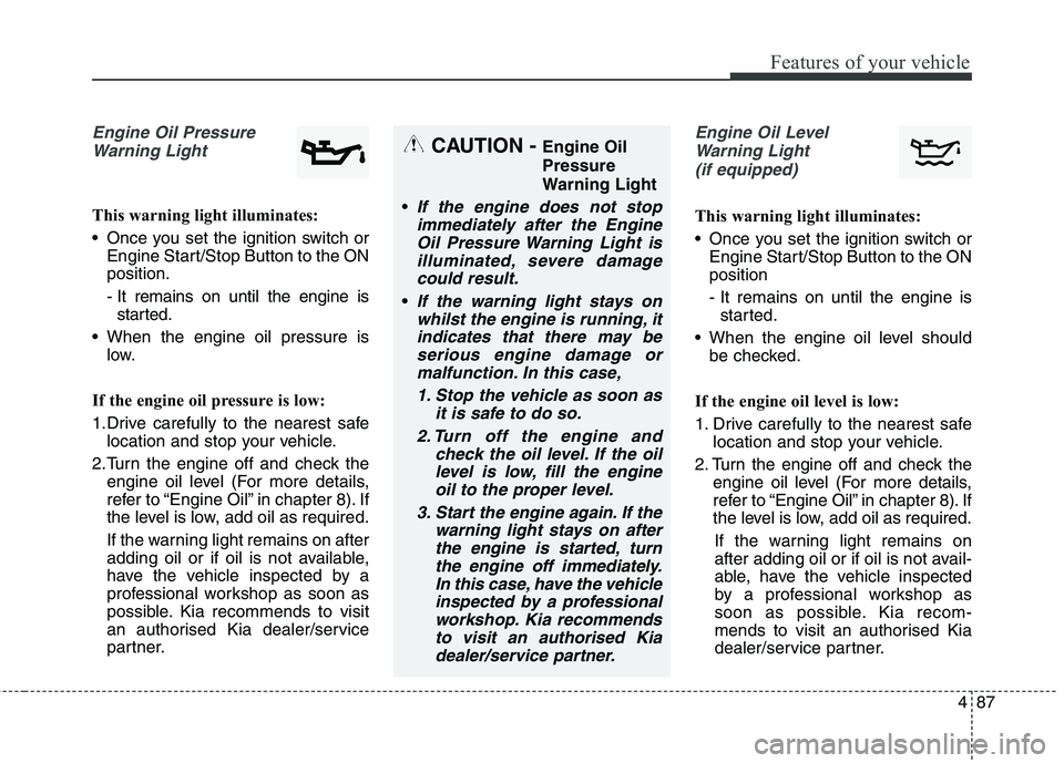 KIA CARENS RHD 2018 Owners Manual 487
Features of your vehicle
Engine Oil PressureWarning Light
This warning light illuminates:
Once you set the ignition switch or Engine Start/Stop Button to the ON position.
- It remains on until KIA CARENS RHD 2018 Owners Manual 487
Features of your vehicle
Engine Oil PressureWarning Light
This warning light illuminates:
Once you set the ignition switch or Engine Start/Stop Button to the ON position.
- It remains on until