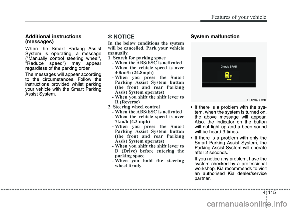 KIA CARENS RHD 2018 Owners Manual 4115
Features of your vehicle
Additional instructions
(messages)
When the Smart Parking Assist
System is operating, a message
("Manually control steering wheel",
"Reduce speed") may appear
regardl KIA CARENS RHD 2018 Owners Manual 4115
Features of your vehicle
Additional instructions
(messages)
When the Smart Parking Assist
System is operating, a message
("Manually control steering wheel",
"Reduce speed") may appear
regardl