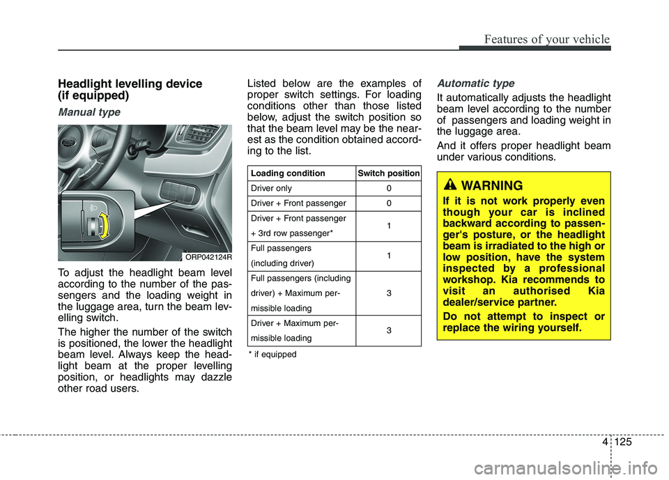 KIA CARENS RHD 2018 Owners Manual 4125
Features of your vehicle
Headlight levelling device (if equipped)
Manual type
To adjust the headlight beam level
according to the number of the pas-
sengers and the loading weight in
the luggag KIA CARENS RHD 2018 Owners Manual 4125
Features of your vehicle
Headlight levelling device (if equipped)
Manual type
To adjust the headlight beam level
according to the number of the pas-
sengers and the loading weight in
the luggag