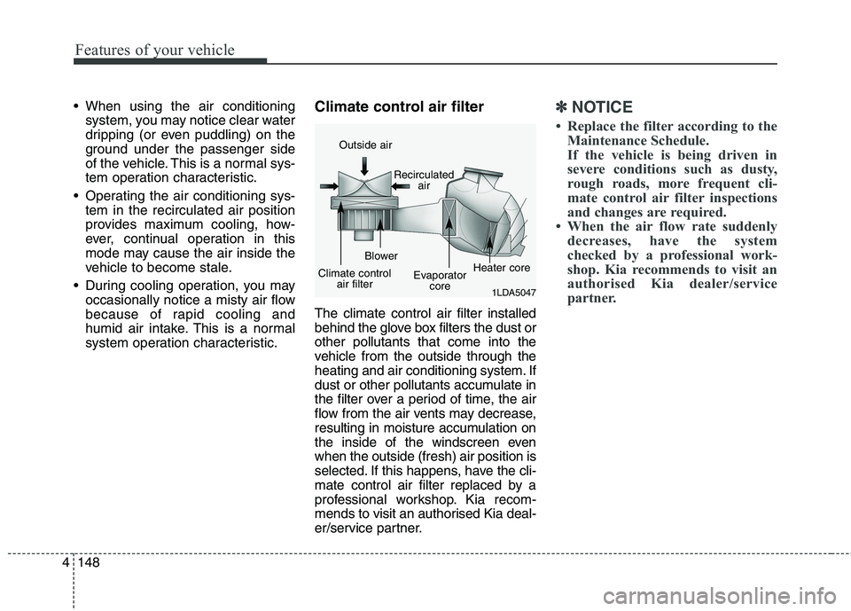 KIA CARENS RHD 2018  Owners Manual Features of your vehicle
148
4
 When using the air conditioning
system, you may notice clear water 
dripping (or even puddling) on the
ground under the passenger side
of the vehicle. This is a normal 