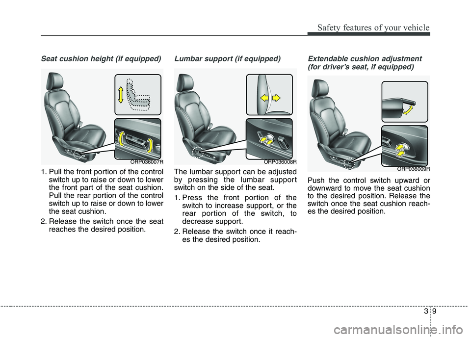 KIA CARENS RHD 2018 Owners Manual 39
Safety features of your vehicle
Seat cushion height (if equipped)
1. Pull the front portion of the controlswitch up to raise or down to lower 
the front part of the seat cushion.
Pull the rear port