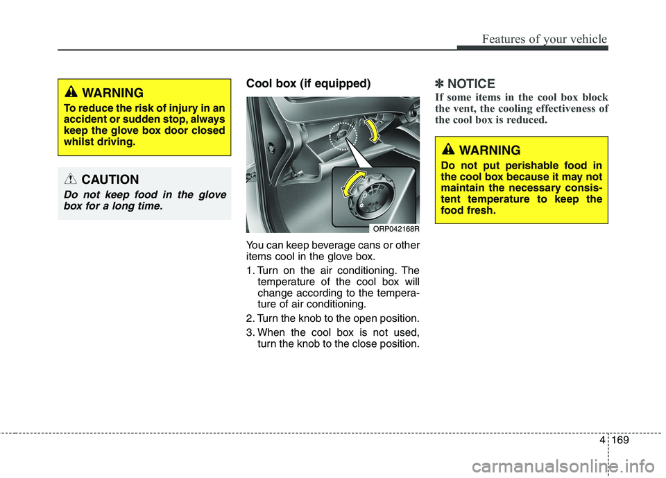 KIA CARENS RHD 2018 Owners Manual 4169
Features of your vehicle
Cool box (if equipped)
You can keep beverage cans or other
items cool in the glove box.
1. Turn on the air conditioning. Thetemperature of the cool box will
change ac KIA CARENS RHD 2018 Owners Manual 4169
Features of your vehicle
Cool box (if equipped)
You can keep beverage cans or other
items cool in the glove box.
1. Turn on the air conditioning. Thetemperature of the cool box will
change ac
