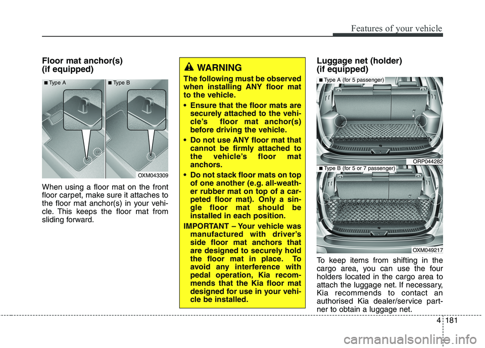 KIA CARENS RHD 2018 Owners Manual 4181
Features of your vehicle
Floor mat anchor(s) (if equipped) When using a floor mat on the front
floor carpet, make sure it attaches to
the floor mat anchor(s) in your vehi-
cle. This keeps the fl KIA CARENS RHD 2018 Owners Manual 4181
Features of your vehicle
Floor mat anchor(s) (if equipped) When using a floor mat on the front
floor carpet, make sure it attaches to
the floor mat anchor(s) in your vehi-
cle. This keeps the fl