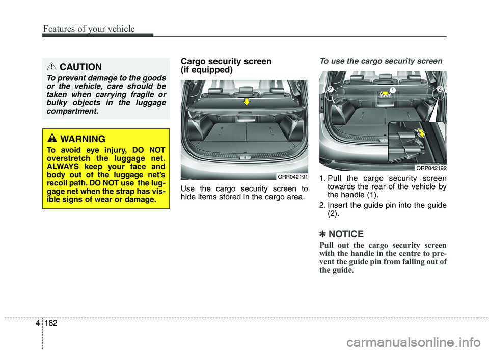 KIA CARENS RHD 2018 Owners Manual Features of your vehicle
182
4
Cargo security screen (if equipped)
Use the cargo security screen to hide items stored in the cargo area.To use the cargo security screen
1. Pull the cargo security sc KIA CARENS RHD 2018 Owners Manual Features of your vehicle
182
4
Cargo security screen (if equipped)
Use the cargo security screen to hide items stored in the cargo area.To use the cargo security screen
1. Pull the cargo security sc