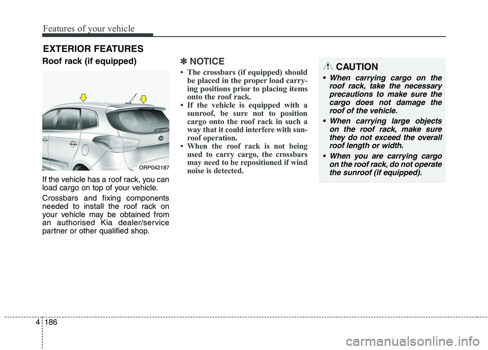 KIA CARENS RHD 2018 Owners Manual Features of your vehicle
186
4
EXTERIOR FEATURES
Roof rack (if equipped)
If the vehicle has a roof rack, you can
load cargo on top of your vehicle. Crossbars and fixing components
needed to install KIA CARENS RHD 2018 Owners Manual Features of your vehicle
186
4
EXTERIOR FEATURES
Roof rack (if equipped)
If the vehicle has a roof rack, you can
load cargo on top of your vehicle. Crossbars and fixing components
needed to install
