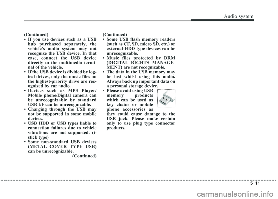 KIA CARENS RHD 2018 Owners Manual 511
Audio system
(Continued)
If you use devices such as a USBhub purchased separately, the
vehicle’s audio system may not
recognize the USB device. In that
case, connect the USB device
directly t KIA CARENS RHD 2018 Owners Manual 511
Audio system
(Continued)
If you use devices such as a USBhub purchased separately, the
vehicle’s audio system may not
recognize the USB device. In that
case, connect the USB device
directly t