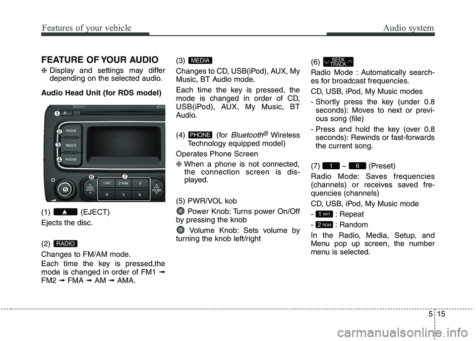 KIA CARENS RHD 2018 Owners Manual 515
Audio systemFeatures of your vehicle
FEATURE OF YOUR AUDIO ❈Display and settings may differ
depending on the selected audio.
Audio Head Unit (for RDS model) (1) (EJECT) Ejects the disc. (2)
C KIA CARENS RHD 2018 Owners Manual 515
Audio systemFeatures of your vehicle
FEATURE OF YOUR AUDIO ❈Display and settings may differ
depending on the selected audio.
Audio Head Unit (for RDS model) (1) (EJECT) Ejects the disc. (2)
C