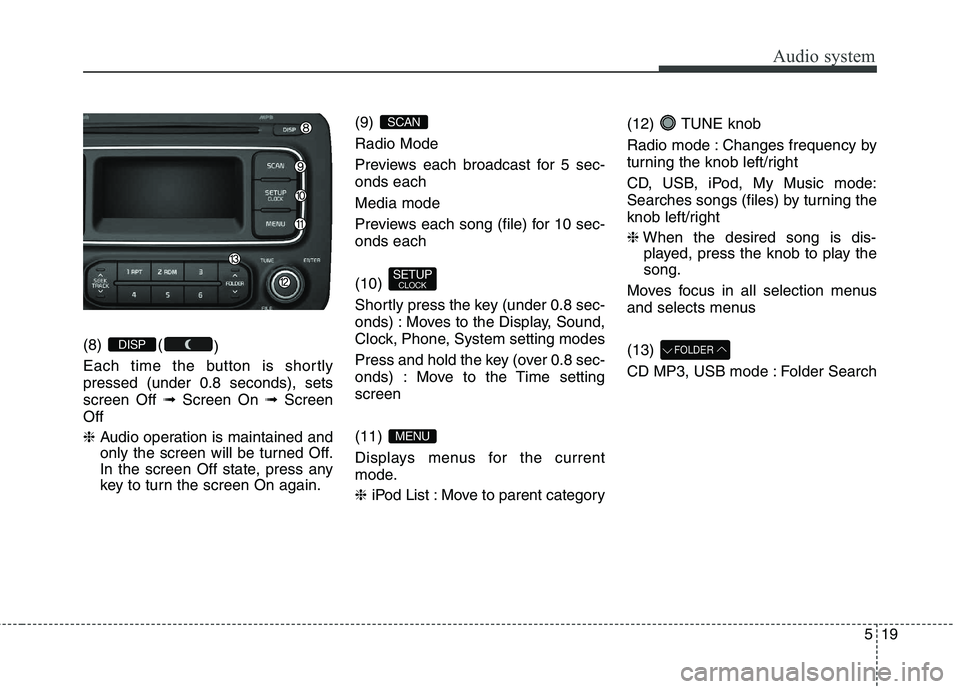 KIA CARENS RHD 2018  Owners Manual 519
Audio system
(8) ()
Each time the button is shortly pressed (under 0.8 seconds), setsscreen Off  ➟Screen On  ➟Screen
Off ❈ Audio operation is maintained and 
only the screen will be turned O