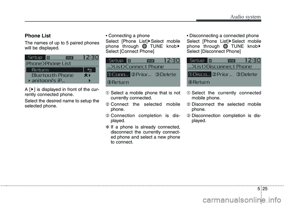KIA CARENS RHD 2018  Owners Manual 525
Audio system
Phone List The names of up to 5 paired phones 
will be displayed. 
A [ ] is displayed in front of the cur- 
rently connected phone. Select the desired name to setup the 
selected phon