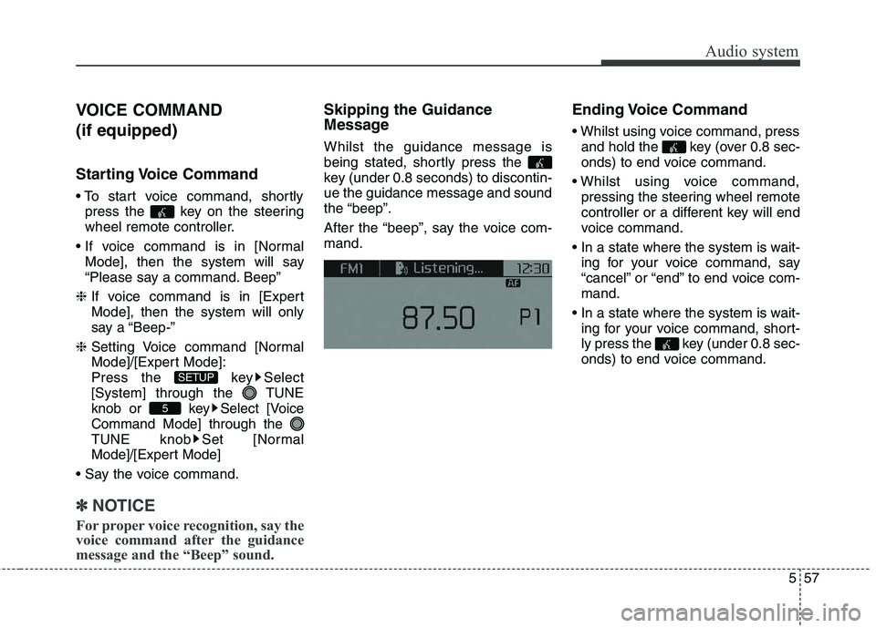 KIA CARENS RHD 2018  Owners Manual 557
Audio system
VOICE COMMAND  (if equipped) 
Starting Voice  Command 
press the  key on the steering 
wheel remote controller.
 Mode], then the system will say
“Please say a command. Beep”
❈  