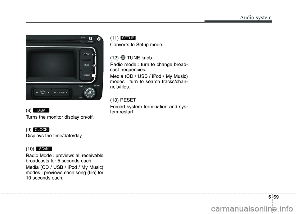 KIA CARENS RHD 2018 Owners Manual 569
Audio system
(8)
Turns the monitor display on/off. (9)
Displays the time/date/day. (10)
Radio Mode : previews all receivable
broadcasts for 5 seconds each
Media (CD / USB / iPod / My Music KIA CARENS RHD 2018 Owners Manual 569
Audio system
(8)
Turns the monitor display on/off. (9)
Displays the time/date/day. (10)
Radio Mode : previews all receivable
broadcasts for 5 seconds each
Media (CD / USB / iPod / My Music