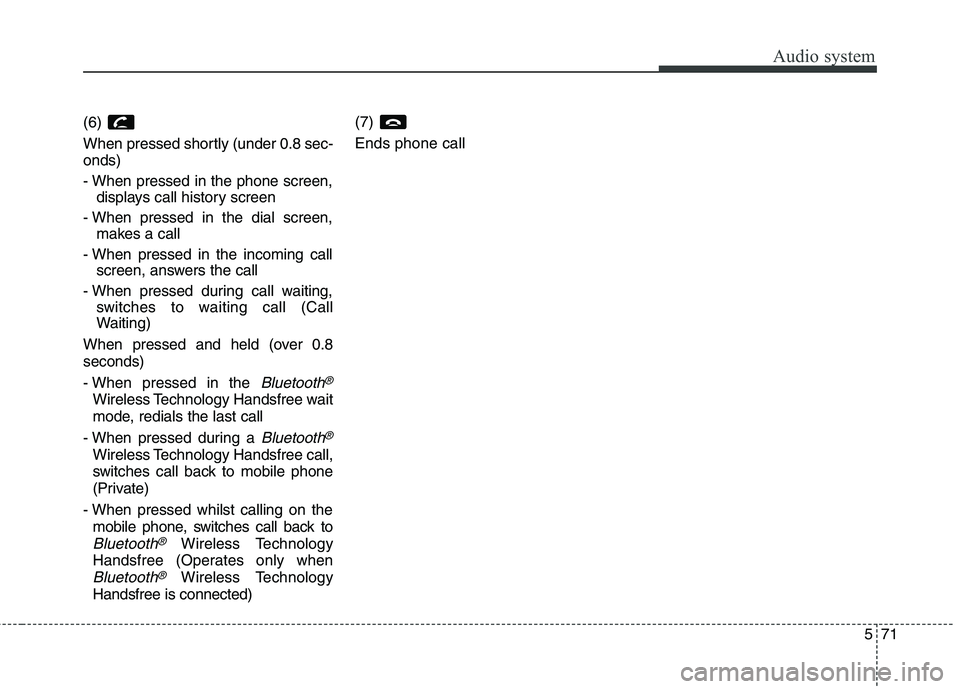 KIA CARENS RHD 2018 Owners Manual 571
Audio system
(6)
When pressed shortly (under 0.8 sec- onds)
- When pressed in the phone screen,displays call history screen
- When pressed in the dial screen, makes a call
- When pressed in the KIA CARENS RHD 2018 Owners Manual 571
Audio system
(6)
When pressed shortly (under 0.8 sec- onds)
- When pressed in the phone screen,displays call history screen
- When pressed in the dial screen, makes a call
- When pressed in the