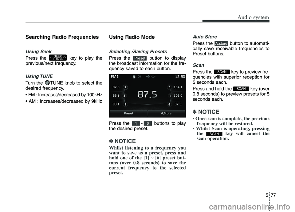 KIA CARENS RHD 2018 Owners Manual 577
Audio system
Searching Radio Frequencies
Using Seek
Press the key to play the
previous/next frequency.
Using TUNE
Turn the TUNE knob to select the
desired frequency.
Increases/decreased by 1 KIA CARENS RHD 2018 Owners Manual 577
Audio system
Searching Radio Frequencies
Using Seek
Press the key to play the
previous/next frequency.
Using TUNE
Turn the TUNE knob to select the
desired frequency.
Increases/decreased by 1