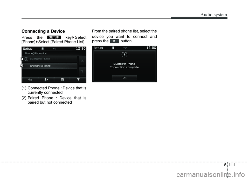 KIA CARENS RHD 2018  Owners Manual 5111
Audio system
Connecting a Device 
Press the  key Select 
[Phone] Select [Paired Phone List] 
(1) Connected Phone : Device that iscurrently connected 
(2) Paired Phone : Device that is paired but 
