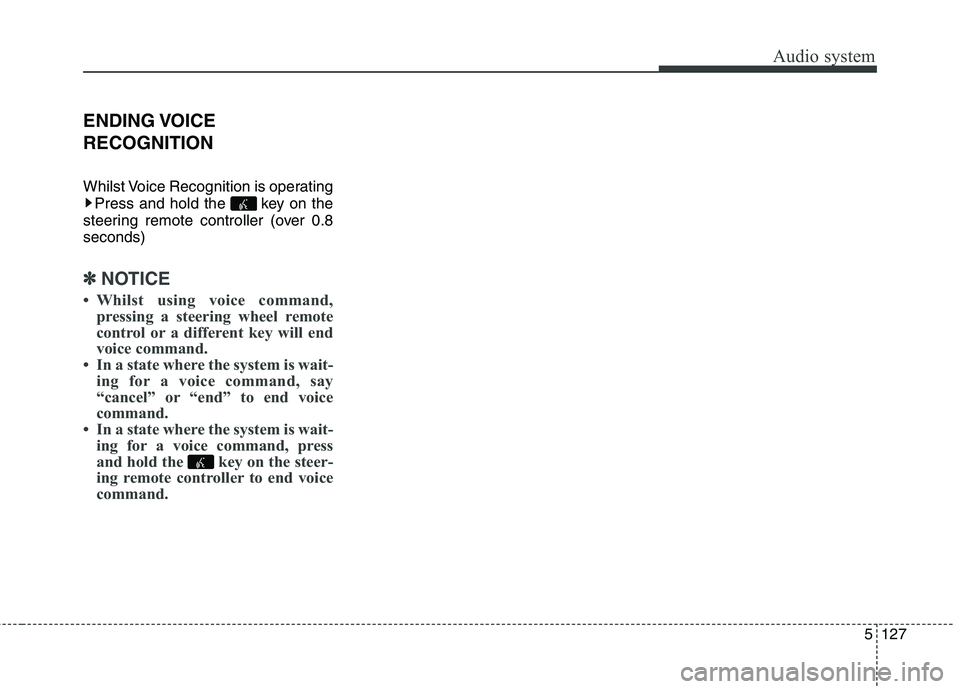 KIA CARENS RHD 2018  Owners Manual 5127
Audio system
ENDING VOICE RECOGNITION 
Whilst Voice Recognition is operatingPress and hold the  key on the
steering remote controller (over 0.8 seconds)
✽✽ NOTICE 
 Whilst using voice comman