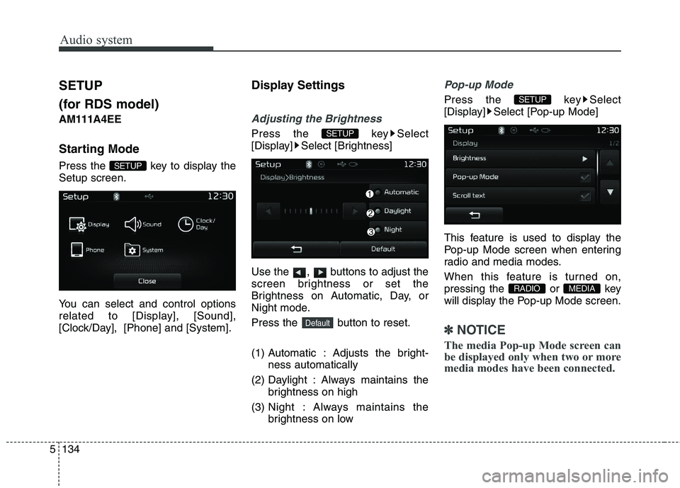KIA CARENS RHD 2018  Owners Manual Audio system
134
5
SETUP 
(for RDS model) AM111 A4EE
Starting Mode 
Press the  key to display the Setup screen. 
You can select and control options 
related to [Display], [Sound],
[Clock/Day],  [Phone