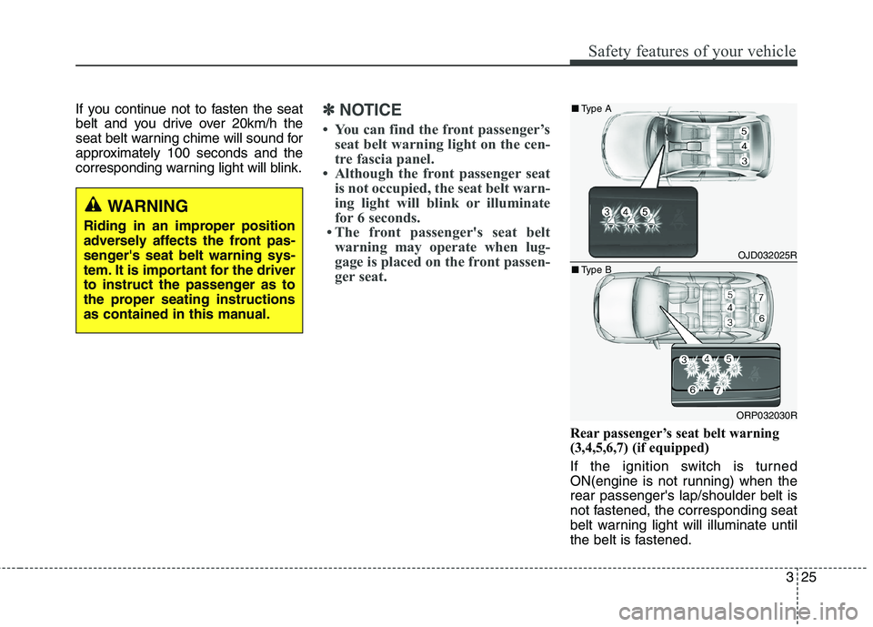 KIA CARENS RHD 2018 Service Manual 325
Safety features of your vehicle
If you continue not to fasten the seat 
belt and you drive over 20km/h the
seat belt warning chime will sound for
approximately 100 seconds and the
corresponding wa