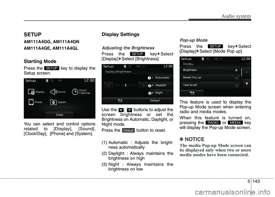 KIA CARENS RHD 2018  Owners Manual 5143
Audio system
SETUP 
AM111A4GG, AM111A4GN    
AM111A4GE, AM111A4GL 
Starting Mode 
Press the  key to display the Setup screen. 
You can select and control options 
related to [Display], [Sound],
[