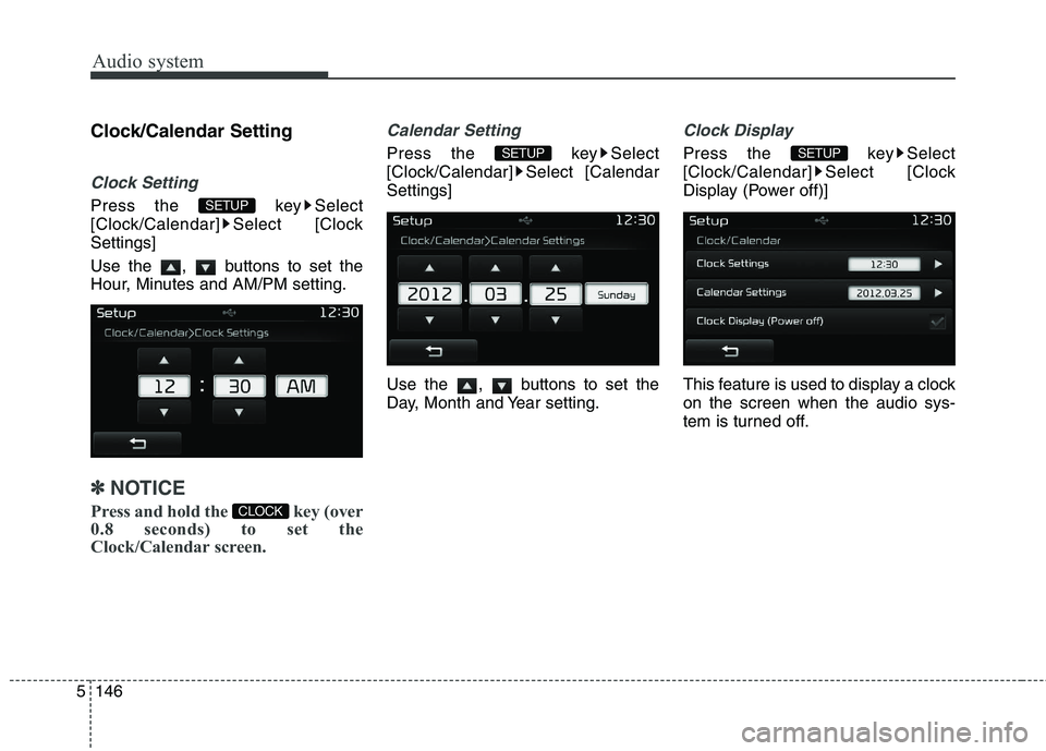 KIA CARENS RHD 2018  Owners Manual Audio system
146
5
Clock/Calendar Setting
Clock Setting
Press the  key Select 
[Clock/Calendar] Select [ClockSettings] 
Use the  ,  buttons to set the 
Hour, Minutes and AM/PM setting.
✽✽
NOTICE 
