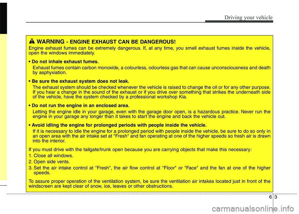 KIA CARENS RHD 2018  Owners Manual 63
Driving your vehicle
WARNING- ENGINE EXHAUST CAN BE DANGEROUS!
Engine exhaust fumes can be extremely dangerous. If, at any time, you smell exhaust fumes inside the vehicle, 
open the windows immedi