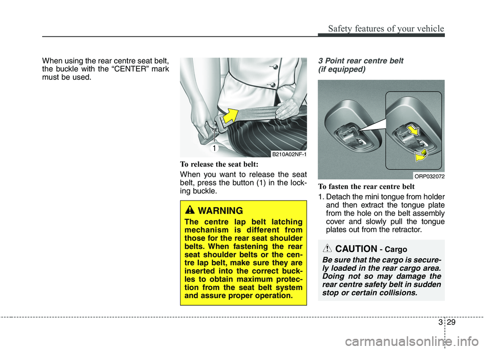 KIA CARENS RHD 2018 Service Manual 329
Safety features of your vehicle
When using the rear centre seat belt, 
the buckle with the “CENTER” mark
must be used.To release the seat belt: 
When you want to release the seat 
belt, press 