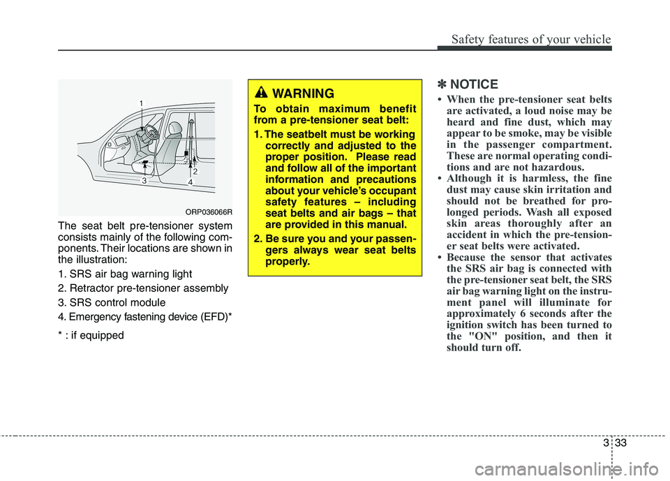 KIA CARENS RHD 2018 Workshop Manual 333
Safety features of your vehicle
The seat belt pre-tensioner system 
consists mainly of the following com-
ponents. Their locations are shown in
the illustration: 
1. SRS air bag warning light
2. R