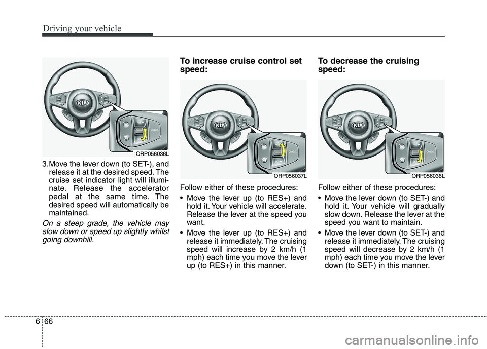 KIA CARENS RHD 2018 Owners Manual Driving your vehicle
66
6
3.Move the lever down (to SET-), and
release it at the desired speed. The
cruise set indicator light will illumi-
nate. Release the accelerator
pedal at the same time. Thede KIA CARENS RHD 2018 Owners Manual Driving your vehicle
66
6
3.Move the lever down (to SET-), and
release it at the desired speed. The
cruise set indicator light will illumi-
nate. Release the accelerator
pedal at the same time. Thede