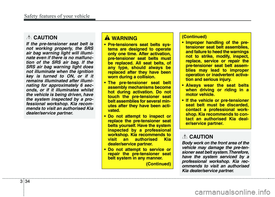 KIA CARENS RHD 2018 Workshop Manual Safety features of your vehicle
34
3
CAUTION
If the pre-tensioner seat belt is
not working properly, the SRS air bag warning light will illumi-nate even if there is no malfunc-tion of the SRS air bag.