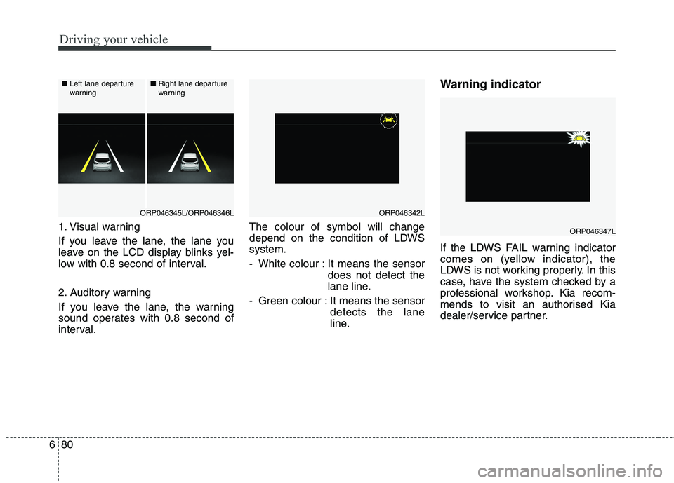 KIA CARENS RHD 2018 Owners Manual Driving your vehicle
80
6
1. Visual warning
If you leave the lane, the lane you
leave on the LCD display blinks yel-
low with 0.8 second of interval.
2. Auditory warning
If you leave the lane, the KIA CARENS RHD 2018 Owners Manual Driving your vehicle
80
6
1. Visual warning
If you leave the lane, the lane you
leave on the LCD display blinks yel-
low with 0.8 second of interval.
2. Auditory warning
If you leave the lane, the