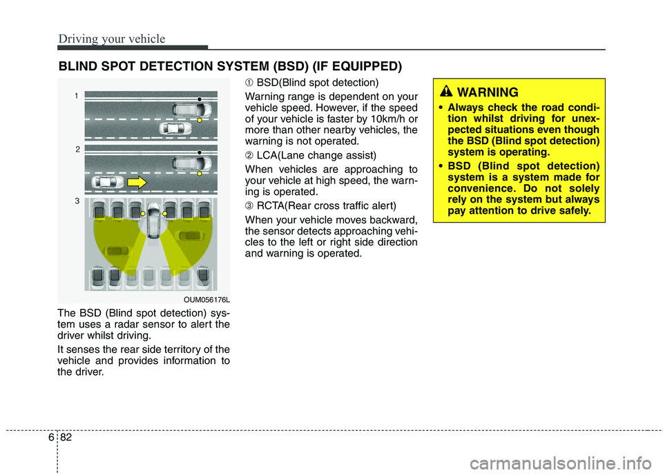 KIA CARENS RHD 2018 Owners Manual Driving your vehicle
82
6
The BSD (Blind spot detection) sys-
tem uses a radar sensor to alert the
driver whilst driving.
It senses the rear side territory of the
vehicle and provides information t KIA CARENS RHD 2018 Owners Manual Driving your vehicle
82
6
The BSD (Blind spot detection) sys-
tem uses a radar sensor to alert the
driver whilst driving.
It senses the rear side territory of the
vehicle and provides information t