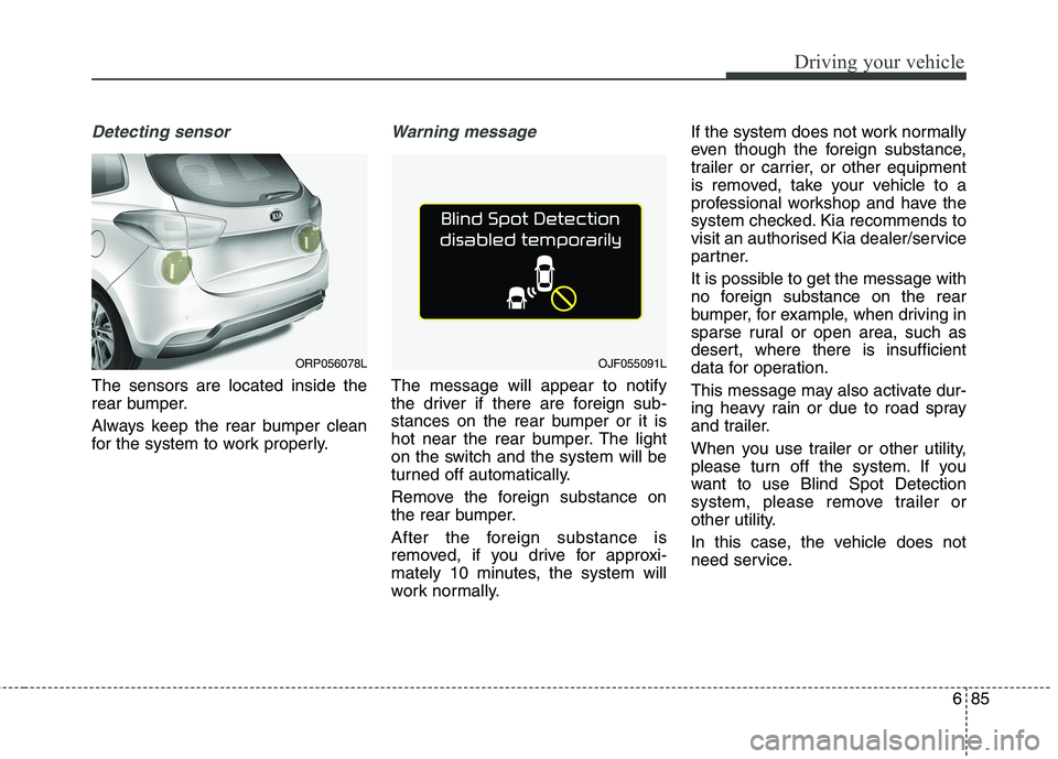 KIA CARENS RHD 2018 Owners Manual 685
Driving your vehicle
Detecting sensor
The sensors are located inside the
rear bumper.
Always keep the rear bumper clean
for the system to work properly.
Warning message
The message will appear KIA CARENS RHD 2018 Owners Manual 685
Driving your vehicle
Detecting sensor
The sensors are located inside the
rear bumper.
Always keep the rear bumper clean
for the system to work properly.
Warning message
The message will appear