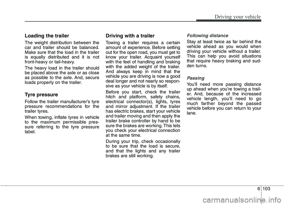 KIA CARENS RHD 2018 Owners Manual 6103
Driving your vehicle
Loading the trailer
The weight distribution between the
car and trailer should be balanced.
Make sure that the load in the trailer
is equally distributed and it is not
fron KIA CARENS RHD 2018 Owners Manual 6103
Driving your vehicle
Loading the trailer
The weight distribution between the
car and trailer should be balanced.
Make sure that the load in the trailer
is equally distributed and it is not
fron