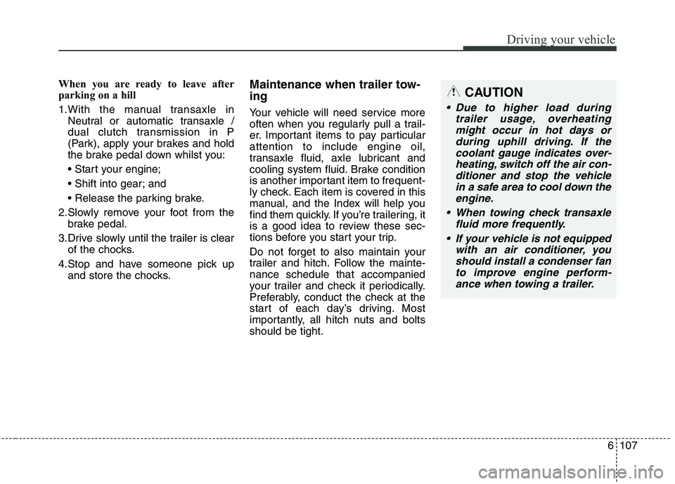 KIA CARENS RHD 2018 Owners Manual 6107
Driving your vehicle
When you are ready to leave after
parking on a hill
1.With the manual transaxle inNeutral or automatic transaxle /
dual clutch transmission in P
(Park), apply your brakes KIA CARENS RHD 2018 Owners Manual 6107
Driving your vehicle
When you are ready to leave after
parking on a hill
1.With the manual transaxle inNeutral or automatic transaxle /
dual clutch transmission in P
(Park), apply your brakes