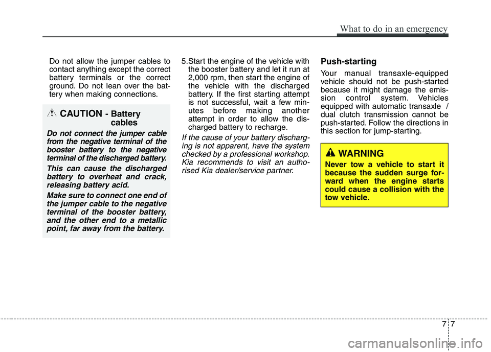 KIA CARENS RHD 2018 Owners Manual 77
What to do in an emergency
Do not allow the jumper cables to
contact anything except the correct
battery terminals or the correct
ground. Do not lean over the bat-
tery when making connections.5.S KIA CARENS RHD 2018 Owners Manual 77
What to do in an emergency
Do not allow the jumper cables to
contact anything except the correct
battery terminals or the correct
ground. Do not lean over the bat-
tery when making connections.5.S