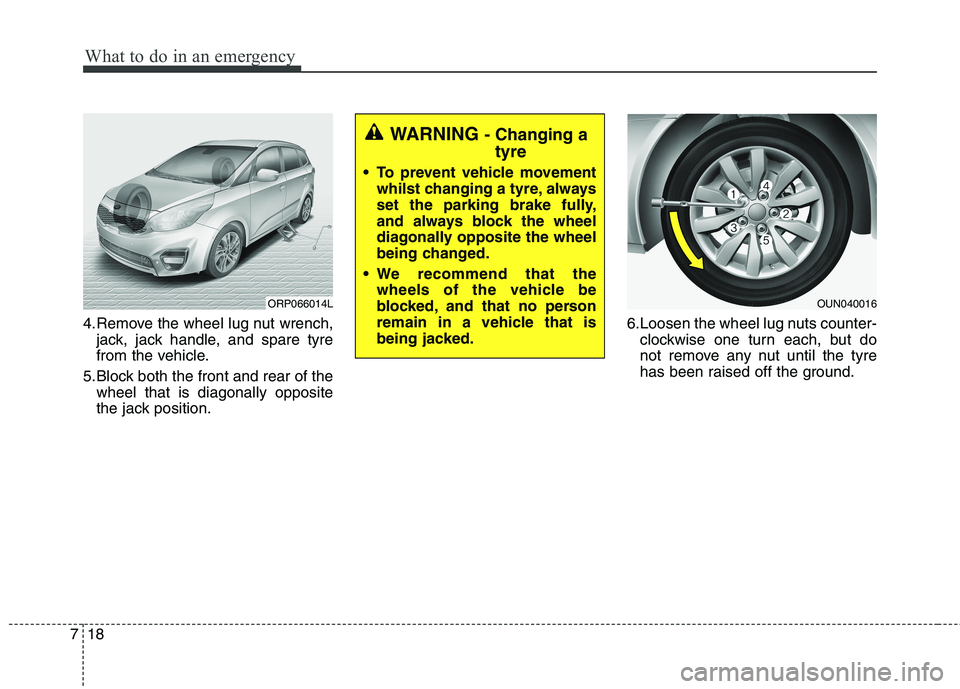 KIA CARENS RHD 2018 Owners Manual What to do in an emergency
18
7
4.Remove the wheel lug nut wrench,
jack, jack handle, and spare tyre
from the vehicle.
5.Block both the front and rear of the wheel that is diagonally opposite
the jac KIA CARENS RHD 2018 Owners Manual What to do in an emergency
18
7
4.Remove the wheel lug nut wrench,
jack, jack handle, and spare tyre
from the vehicle.
5.Block both the front and rear of the wheel that is diagonally opposite
the jac