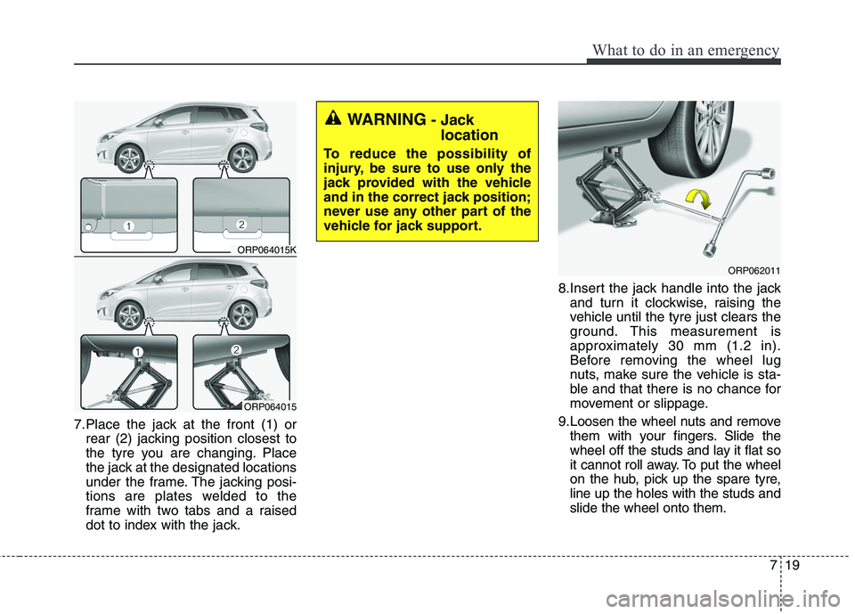 KIA CARENS RHD 2018 Owners Manual 719
What to do in an emergency
7.Place the jack at the front (1) orrear (2) jacking position closest to
the tyre you are changing. Place
the jack at the designated locations
under the frame. The jack KIA CARENS RHD 2018 Owners Manual 719
What to do in an emergency
7.Place the jack at the front (1) orrear (2) jacking position closest to
the tyre you are changing. Place
the jack at the designated locations
under the frame. The jack