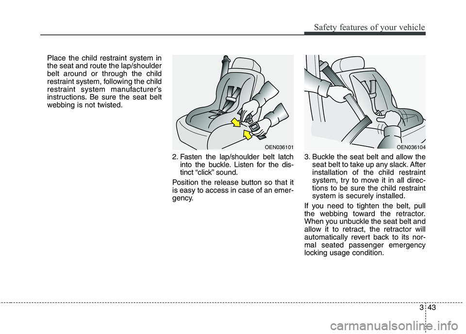 KIA CARENS RHD 2018 Repair Manual 343
Safety features of your vehicle
Place the child restraint system in the seat and route the lap/shoulderbelt around or through the child
restraint system, following the child
restraint system manuf