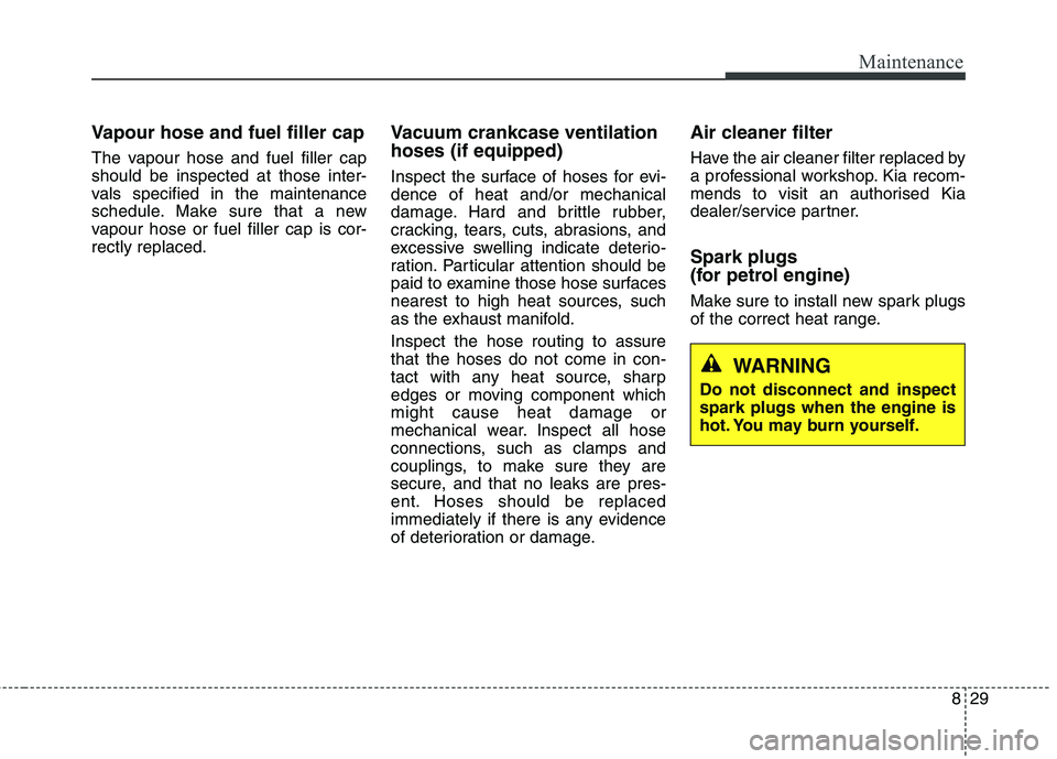 KIA CARENS RHD 2018 Owners Manual 829
Maintenance
Vapour hose and fuel filler cap
The vapour hose and fuel filler cap should be inspected at those inter-
vals specified in the maintenance
schedule. Make sure that a new
vapour hose or KIA CARENS RHD 2018 Owners Manual 829
Maintenance
Vapour hose and fuel filler cap
The vapour hose and fuel filler cap should be inspected at those inter-
vals specified in the maintenance
schedule. Make sure that a new
vapour hose or