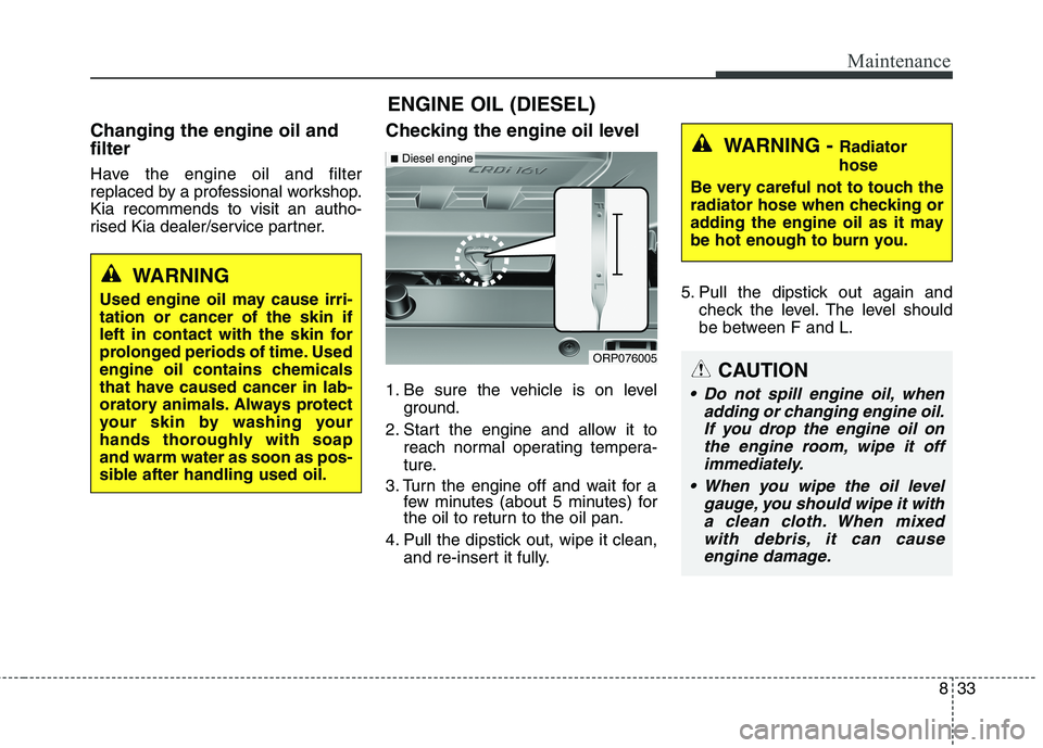 KIA CARENS RHD 2018 Owners Manual 833
Maintenance
ENGINE OIL (DIESEL)
Changing the engine oil and filter
Have the engine oil and filter
replaced by a professional workshop.Kia recommends to visit an autho-
rised Kia dealer/service p KIA CARENS RHD 2018 Owners Manual 833
Maintenance
ENGINE OIL (DIESEL)
Changing the engine oil and filter
Have the engine oil and filter
replaced by a professional workshop.Kia recommends to visit an autho-
rised Kia dealer/service p