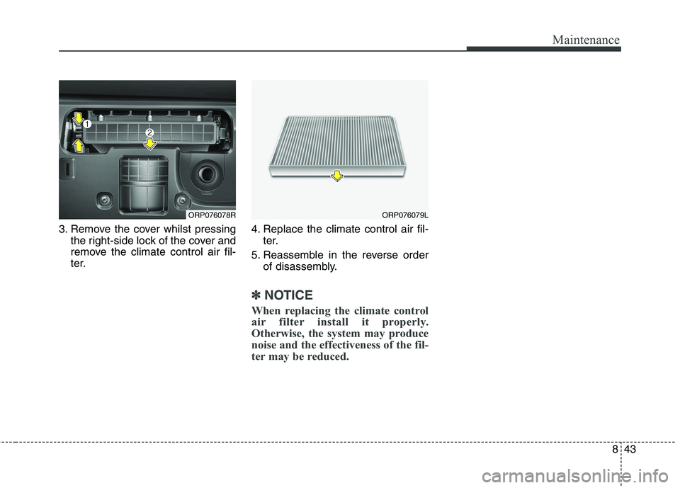 KIA CARENS RHD 2018 Owners Manual 843
Maintenance
3. Remove the cover whilst pressingthe right-side lock of the cover and
remove the climate control air fil-
ter. 4. Replace the climate control air fil-
ter.
5. Reassemble in the reve KIA CARENS RHD 2018 Owners Manual 843
Maintenance
3. Remove the cover whilst pressingthe right-side lock of the cover and
remove the climate control air fil-
ter. 4. Replace the climate control air fil-
ter.
5. Reassemble in the reve