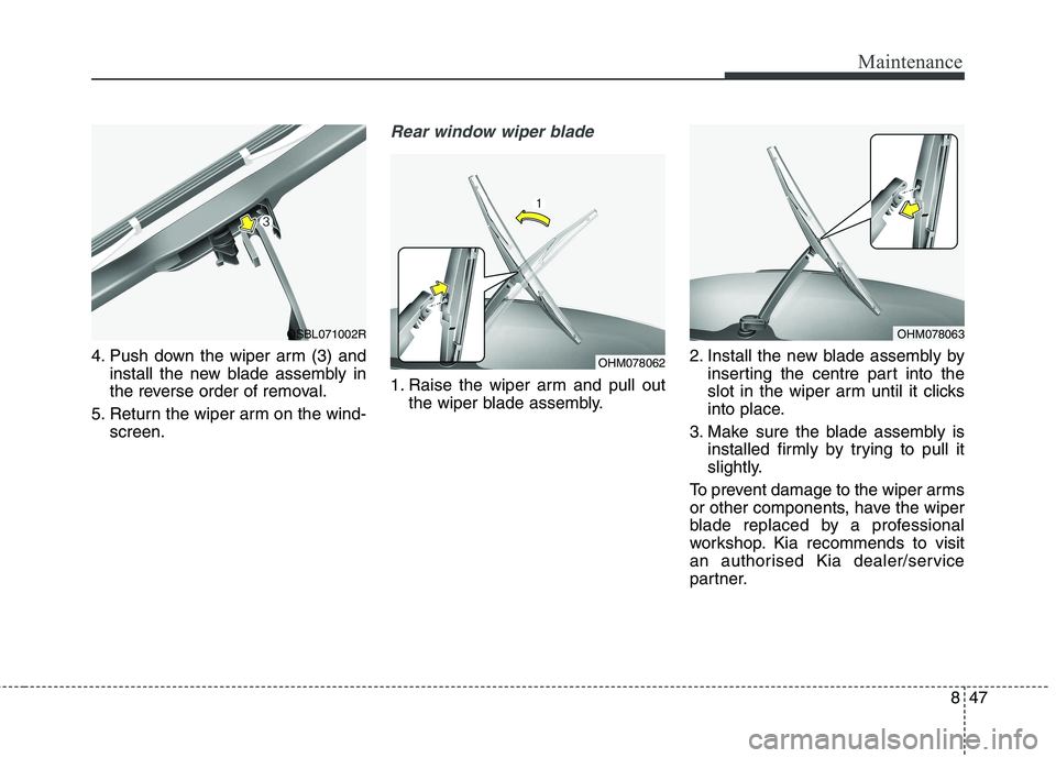 KIA CARENS RHD 2018 Owners Manual 847
Maintenance
4. Push down the wiper arm (3) andinstall the new blade assembly in
the reverse order of removal.
5. Return the wiper arm on the wind- screen.
Rear window wiper blade
1. Raise the wi KIA CARENS RHD 2018 Owners Manual 847
Maintenance
4. Push down the wiper arm (3) andinstall the new blade assembly in
the reverse order of removal.
5. Return the wiper arm on the wind- screen.
Rear window wiper blade
1. Raise the wi