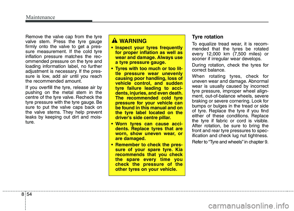 KIA CARENS RHD 2018 Owners Manual Maintenance
54
8
Remove the valve cap from the tyre
valve stem. Press the tyre gauge
firmly onto the valve to get a pres-
sure measurement. If the cold tyreinflation pressure matches the rec-ommended KIA CARENS RHD 2018 Owners Manual Maintenance
54
8
Remove the valve cap from the tyre
valve stem. Press the tyre gauge
firmly onto the valve to get a pres-
sure measurement. If the cold tyreinflation pressure matches the rec-ommended