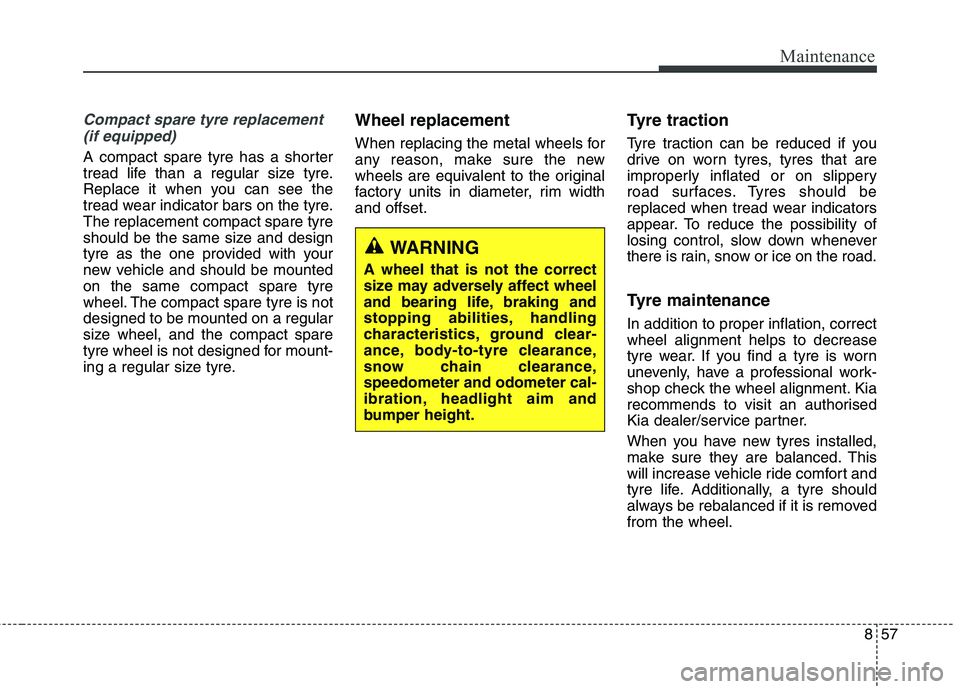 KIA CARENS RHD 2018 Owners Manual 857
Maintenance
Compact spare tyre replacement (if equipped)
A compact spare tyre has a shorter
tread life than a regular size tyre.
Replace it when you can see the
tread wear indicator bars on the t KIA CARENS RHD 2018 Owners Manual 857
Maintenance
Compact spare tyre replacement (if equipped)
A compact spare tyre has a shorter
tread life than a regular size tyre.
Replace it when you can see the
tread wear indicator bars on the t