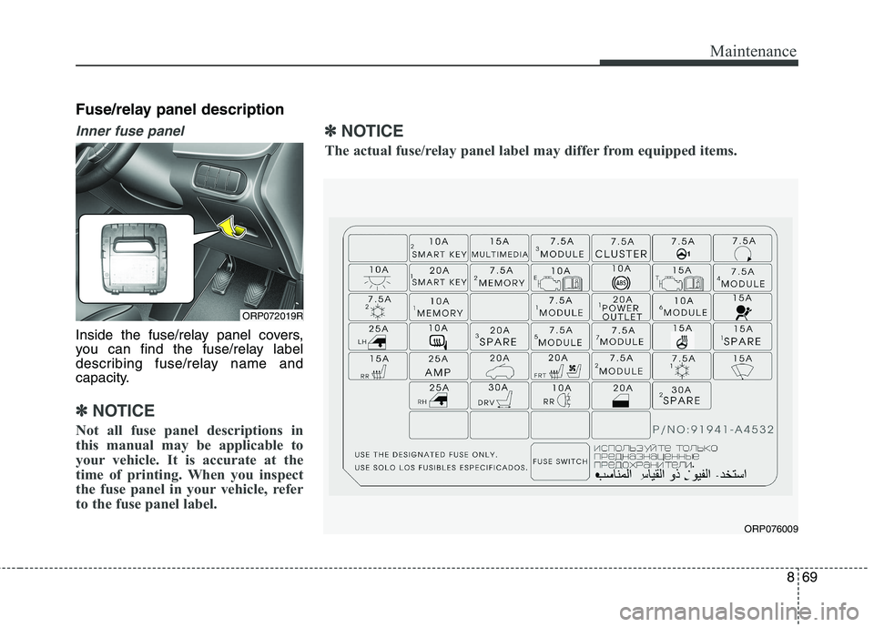 KIA CARENS RHD 2018 Owners Manual 869
Maintenance
Fuse/relay panel description
Inner fuse panel
Inside the fuse/relay panel covers,
you can find the fuse/relay label
describing fuse/relay name and
capacity.
✽✽NOTICE
Not all fuse KIA CARENS RHD 2018 Owners Manual 869
Maintenance
Fuse/relay panel description
Inner fuse panel
Inside the fuse/relay panel covers,
you can find the fuse/relay label
describing fuse/relay name and
capacity.
✽✽NOTICE
Not all fuse